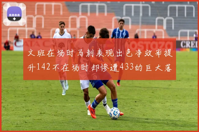 文班在场时马刺表现出色净效率提升142不在场时却惨遭433的巨大落差