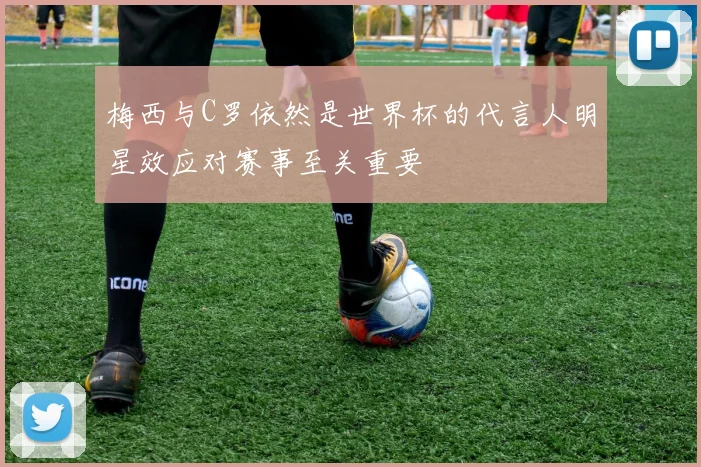 梅西与C罗依然是世界杯的代言人明星效应对赛事至关重要