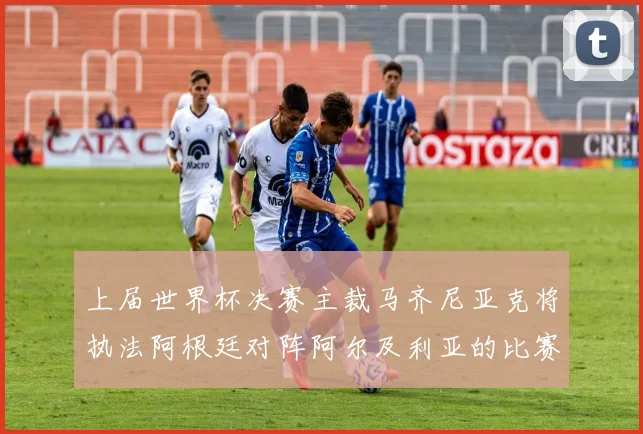 上届世界杯决赛主裁马齐尼亚克将执法阿根廷对阵阿尔及利亚的比赛