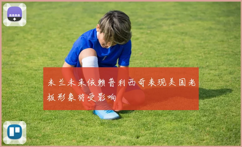 米兰未来依赖普利西奇表现美国老板形象将受影响