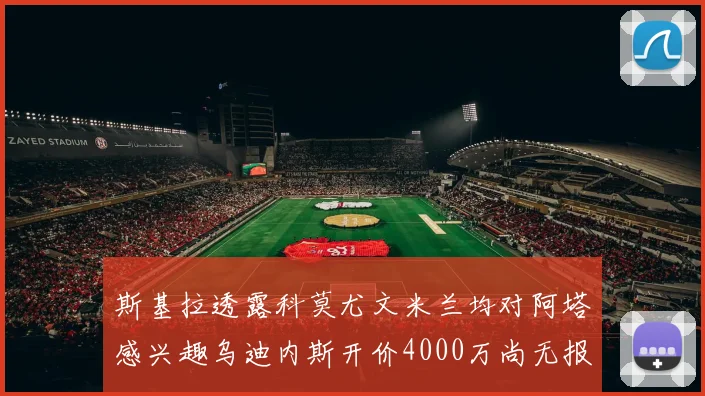 斯基拉透露科莫尤文米兰均对阿塔感兴趣乌迪内斯开价4000万尚无报价