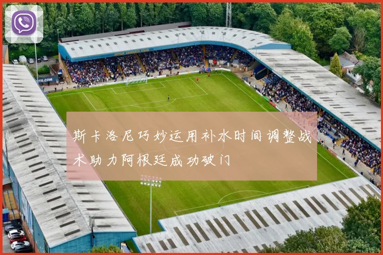 斯卡洛尼巧妙运用补水时间调整战术助力阿根廷成功破门