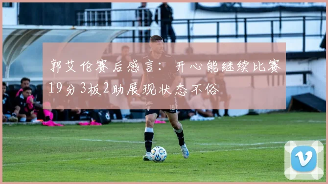 郭艾伦赛后感言：开心能继续比赛19分3板2助展现状态不俗