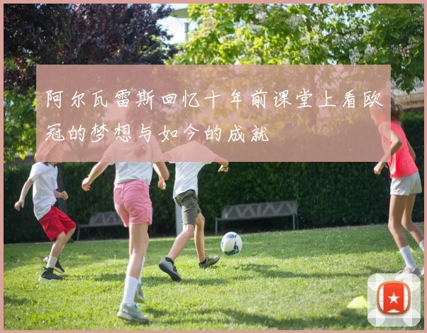 阿尔瓦雷斯回忆十年前课堂上看欧冠的梦想与如今的成就