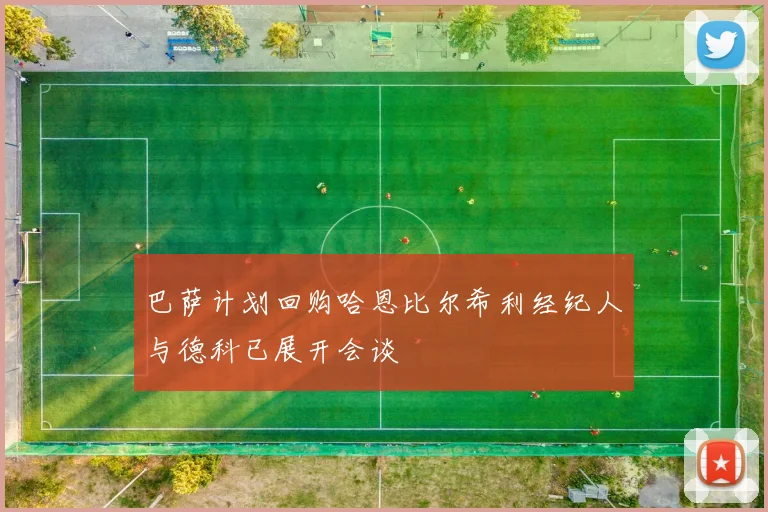 巴萨计划回购哈恩比尔希利经纪人与德科已展开会谈