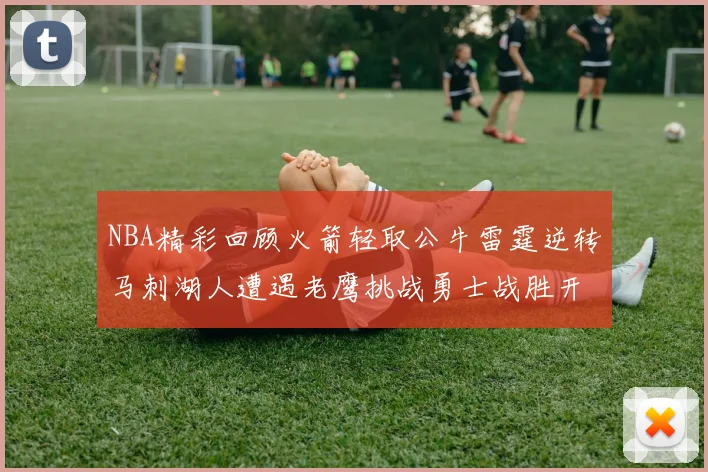 NBA精彩回顾火箭轻取公牛雷霆逆转马刺湖人遭遇老鹰挑战勇士战胜开拓者