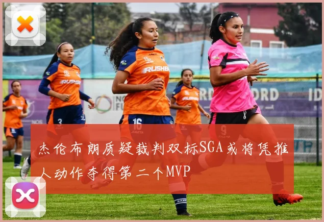杰伦布朗质疑裁判双标SGA或将凭推人动作夺得第二个MVP