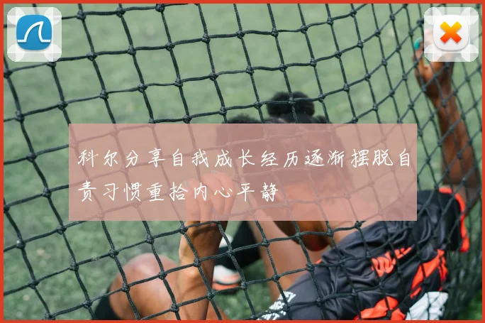 科尔分享自我成长经历逐渐摆脱自责习惯重拾内心平静