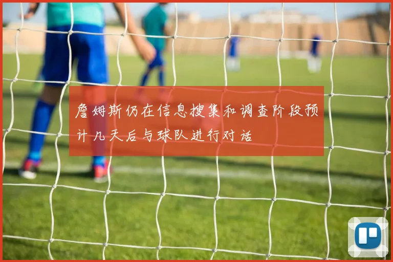 詹姆斯仍在信息搜集和调查阶段预计几天后与球队进行对话