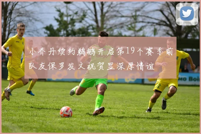 小乔丹续约鹈鹕开启第19个赛季前队友保罗发文祝贺显深厚情谊