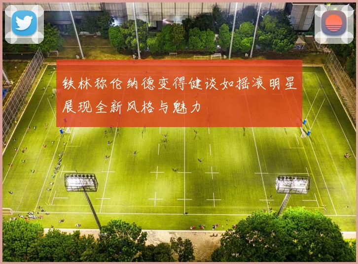 铁林称伦纳德变得健谈如摇滚明星展现全新风格与魅力