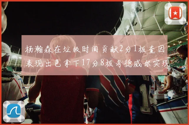 杨瀚森在垃圾时间贡献2分1板奎因表现出色拿下17分8板考德威尔实现双双14板转正