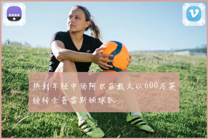 热刺年轻中场阿尔菲戴文以600万英镑转会普雷斯顿球队