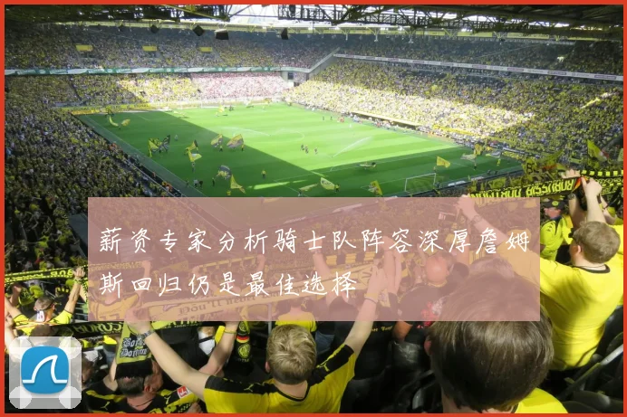 薪资专家分析骑士队阵容深厚詹姆斯回归仍是最佳选择