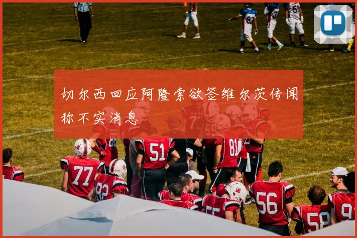 切尔西回应阿隆索欲签维尔茨传闻称不实消息