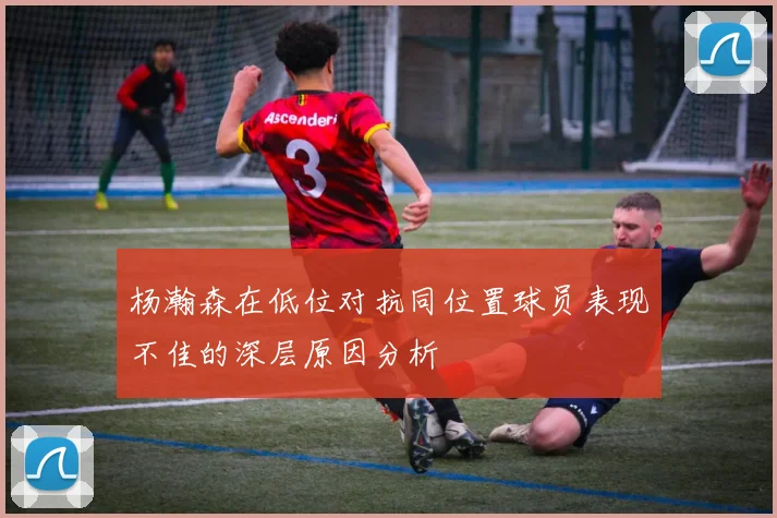杨瀚森在低位对抗同位置球员表现不佳的深层原因分析