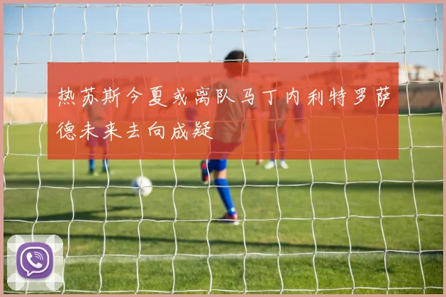 热苏斯今夏或离队马丁内利特罗萨德未来去向成疑