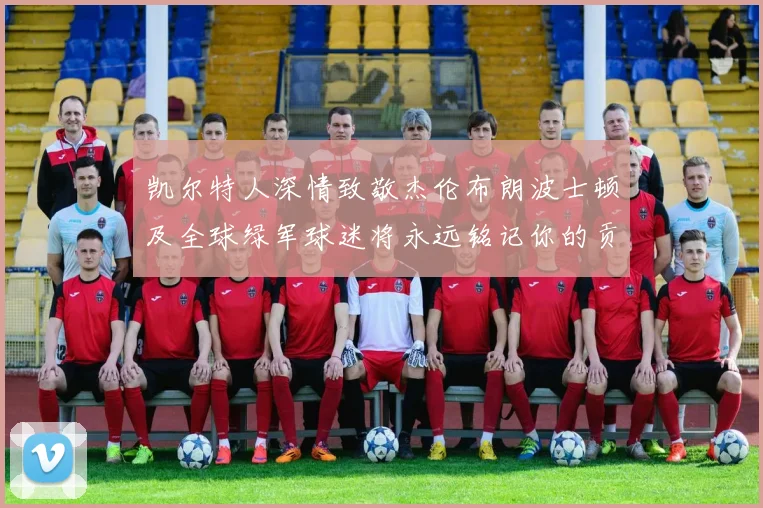 凯尔特人深情致敬杰伦布朗波士顿及全球绿军球迷将永远铭记你的贡献