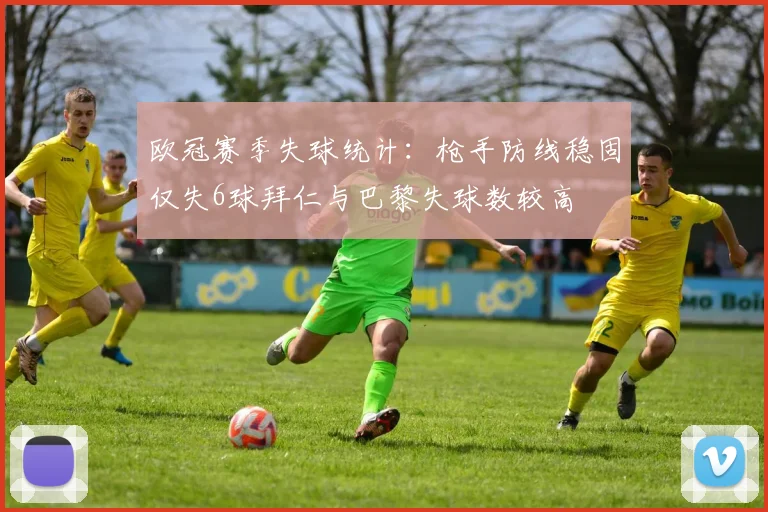欧冠赛季失球统计：枪手防线稳固仅失6球拜仁与巴黎失球数较高