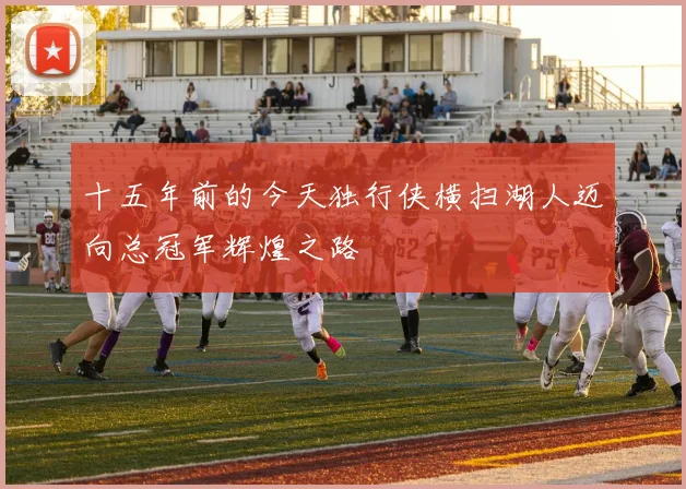 十五年前的今天独行侠横扫湖人迈向总冠军辉煌之路