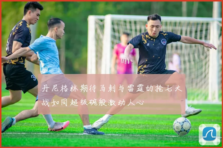 丹尼格林期待马刺与雷霆的抢七大战如同超级碗般激动人心