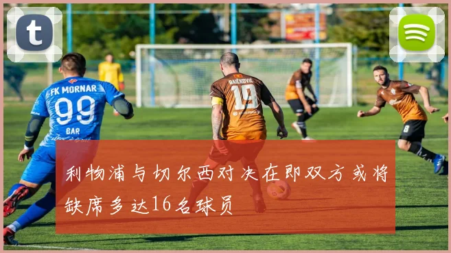 利物浦与切尔西对决在即双方或将缺席多达16名球员