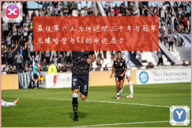 最佳第六人为何连续三十年与冠军无缘哈登与KJ的命运启示