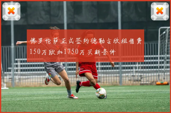 佛罗伦萨正式签约德勒古欣租借费150万欧加1750万买断条件