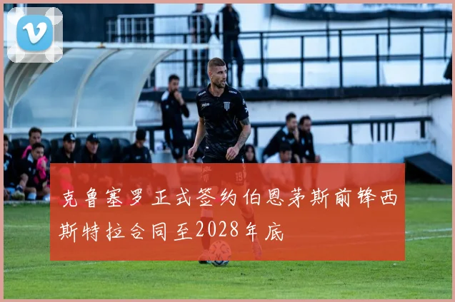 克鲁塞罗正式签约伯恩茅斯前锋西斯特拉合同至2028年底